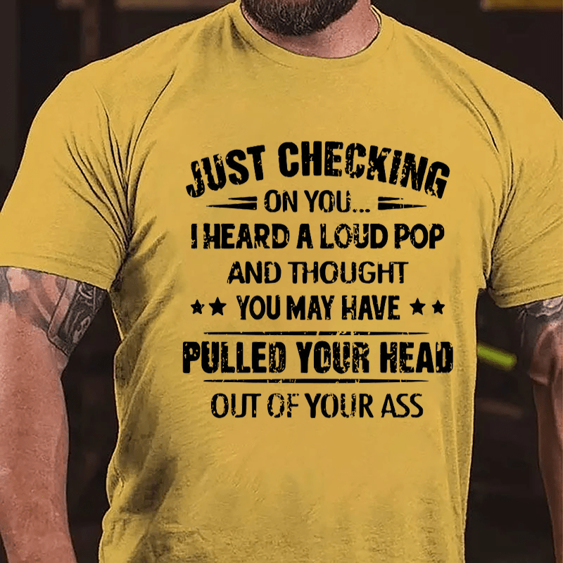Funny Just Checking On You I Heard A Loud Pop And Thought You May Have Pulled Your Head Out Of You Ass Cotton T-shirt