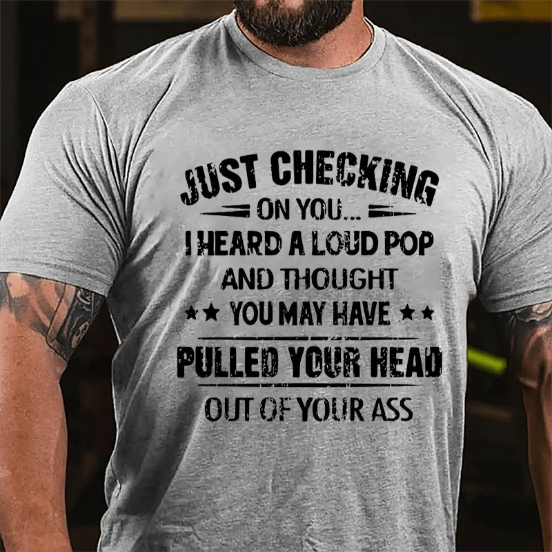 Funny Just Checking On You I Heard A Loud Pop And Thought You May Have Pulled Your Head Out Of You Ass Cotton T-shirt