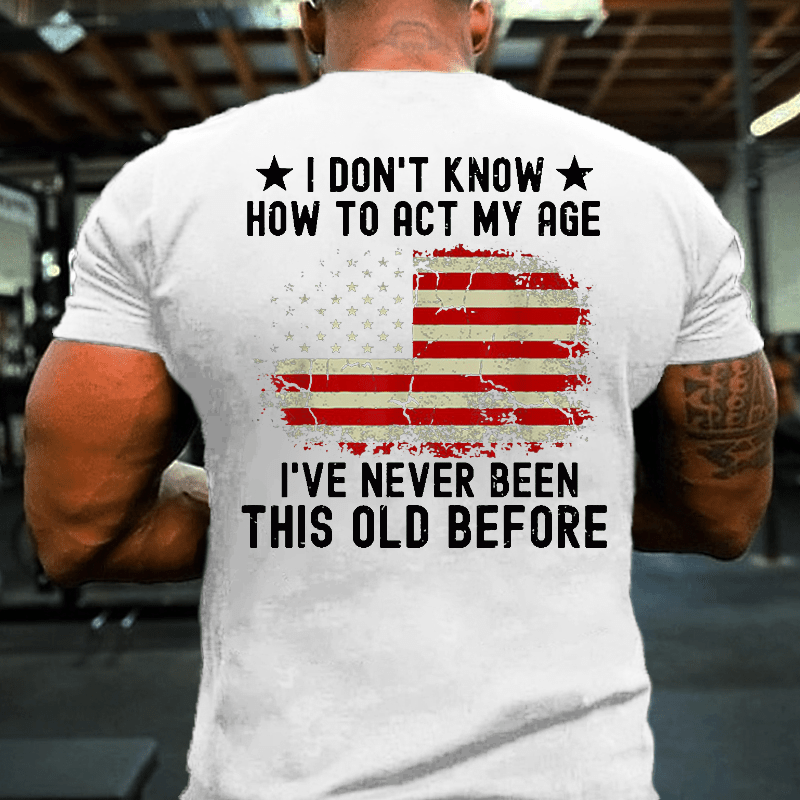 I Don't Know How To Act My Age. I Have Never Been This Old Before Cotton T-shirt