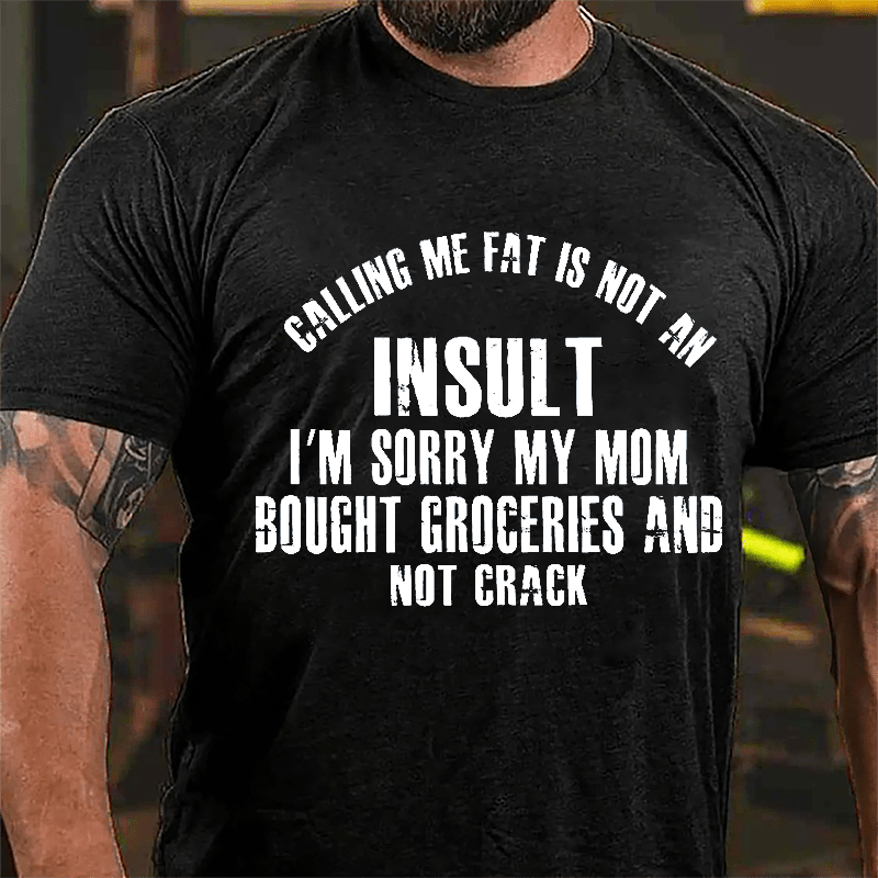 Calling Me Fat Is Not An Insult I'm Sorry My Mom Bought Groceries And Not Crack Cotton T-shirt