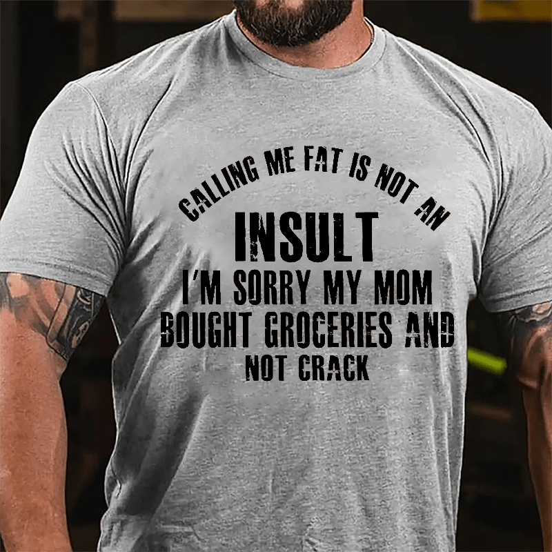 Calling Me Fat Is Not An Insult I'm Sorry My Mom Bought Groceries And Not Crack Cotton T-shirt