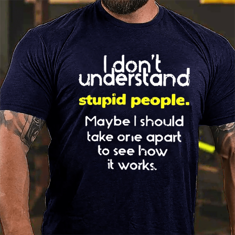 I Don't Understand Stupid People Maybe I Should Take One Apart To See How It Works Cotton T-shirt