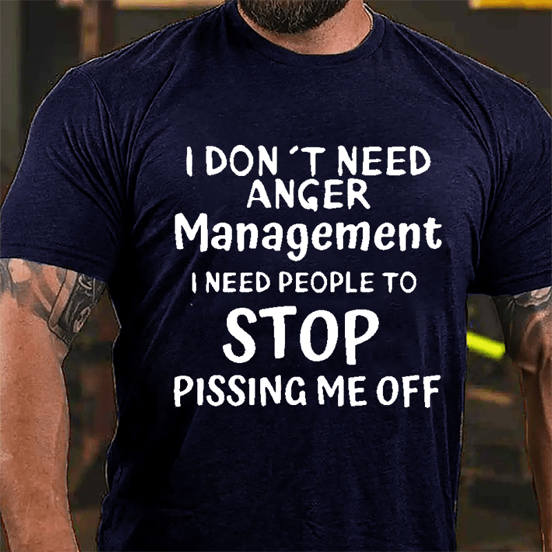 I Don't Need Anger Management I Need People To Stop Pissing Me Off Cotton T-shirt