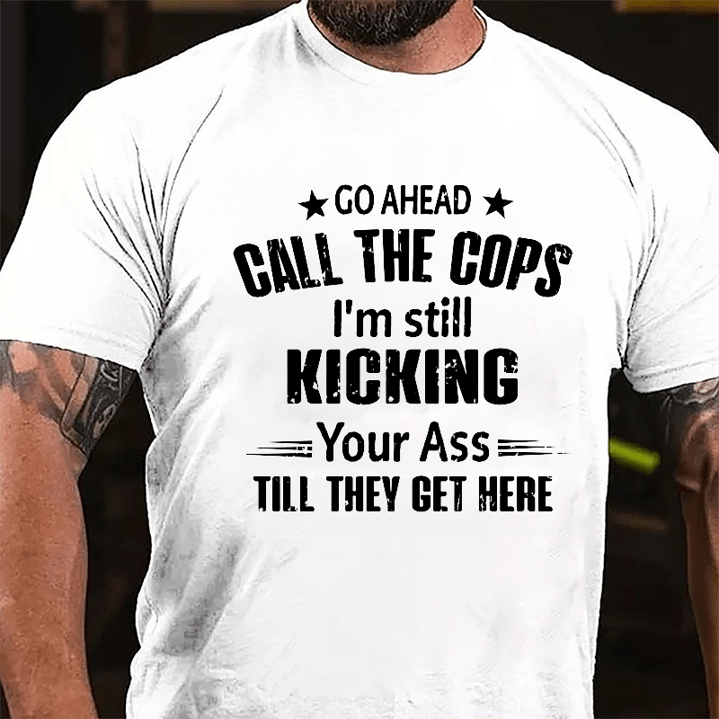 Go Ahead Call The Cops I'm Still Kicking You Ass Till They Get Here Cotton T-shirt