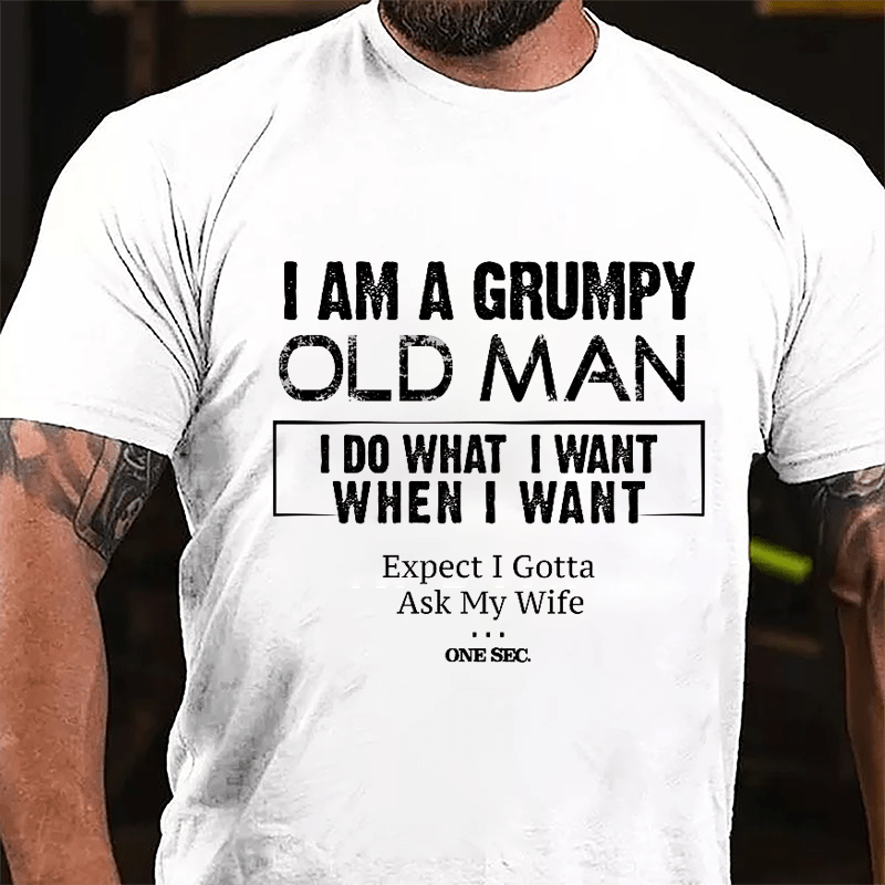 I Am A Grumpy Old Man I Do What I Want When I Want Expect I Gotta Ask My Wife One Sec. Cotton T-shirt