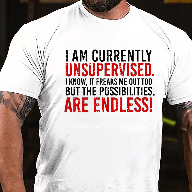 I Am Currently Unsupervised I Know It Freaks Me Out Too But The Possibilities Are Endless Cotton T-shirt