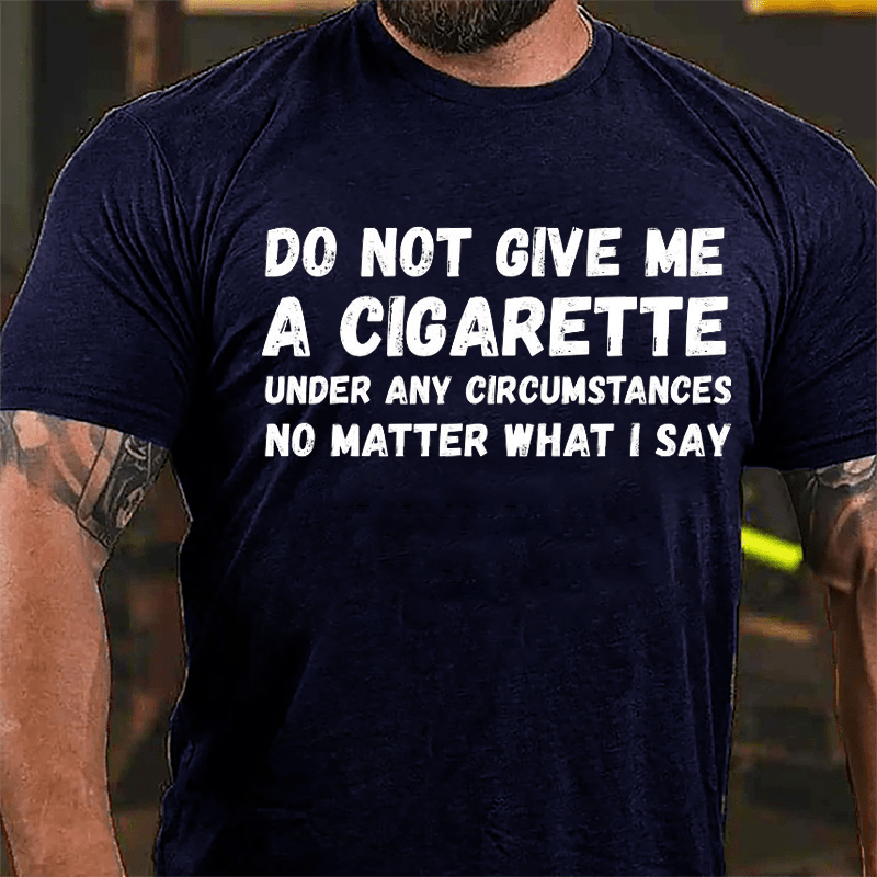 Do Not Give Me A Cigarette Under My Circumstances No Matter What I Say Cotton T-shirt