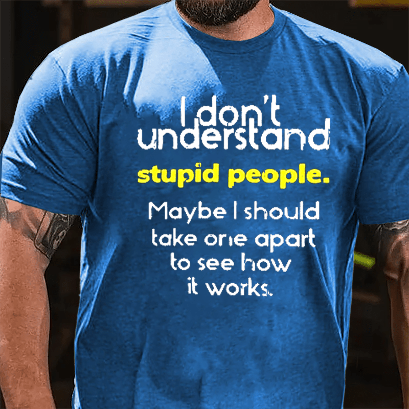 I Don't Understand Stupid People Maybe I Should Take One Apart To See How It Works Cotton T-shirt