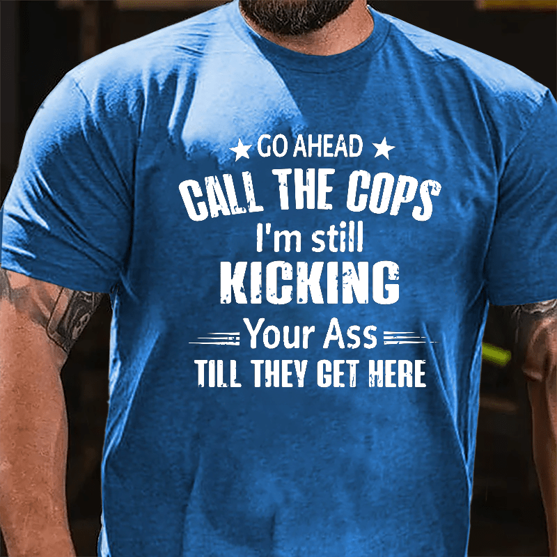 Go Ahead Call The Cops I'm Still Kicking You Ass Till They Get Here Cotton T-shirt