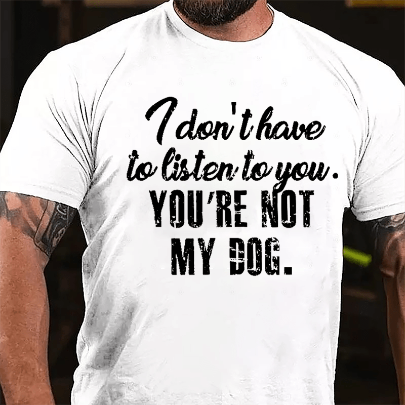 I Don't Have To Listen To You You're Not My Dog Cotton T-shirt