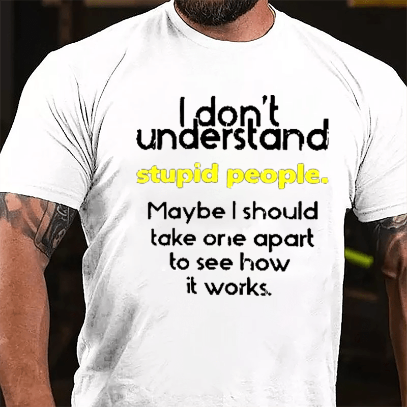 I Don't Understand Stupid People Maybe I Should Take One Apart To See How It Works Cotton T-shirt