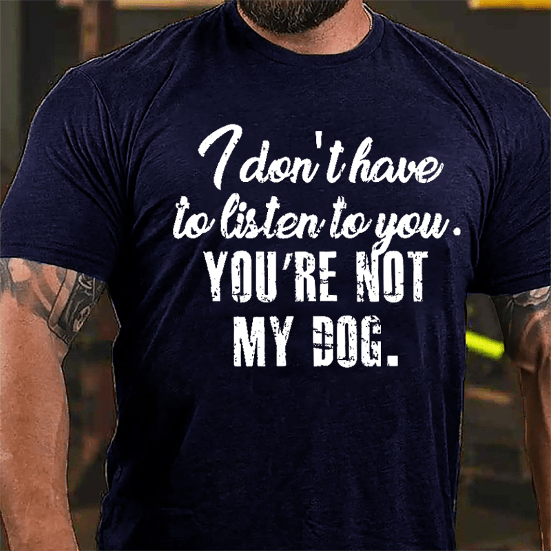 I Don't Have To Listen To You You're Not My Dog Cotton T-shirt