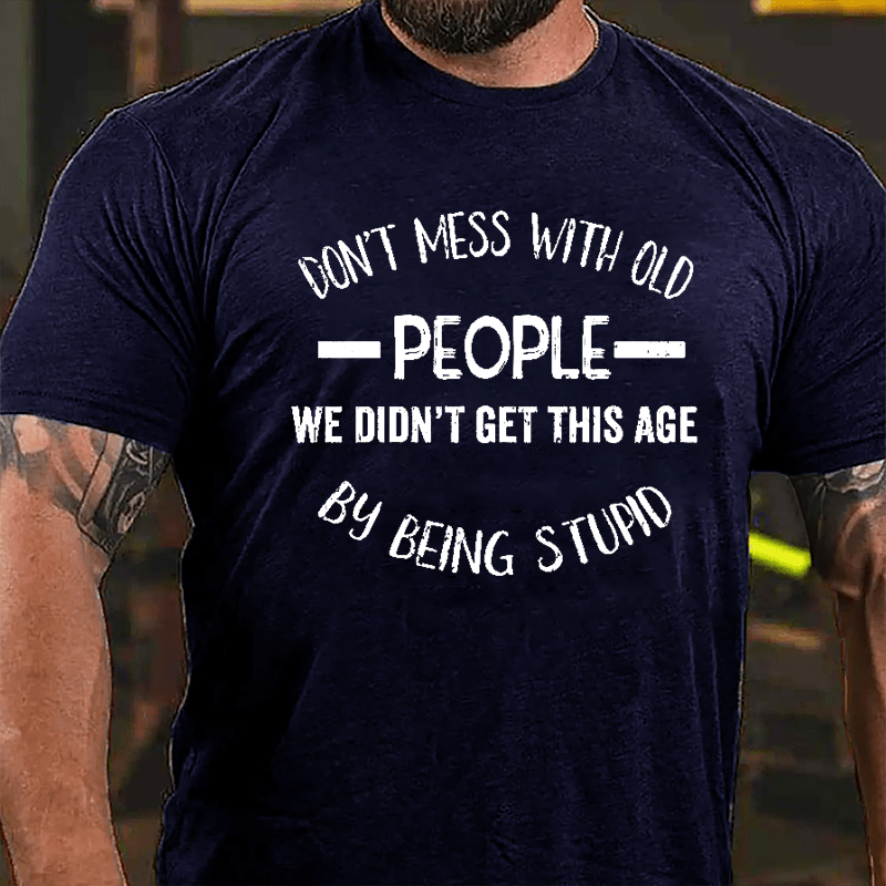 Don't Mess With Old People We Didn't Get This Age By Being Stupid Men's Funny Cotton T-shirt