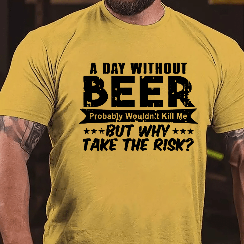 A Day Without Beer Probably Wouldn't Kill Me But Why Take The Risk Cotton T-shirt
