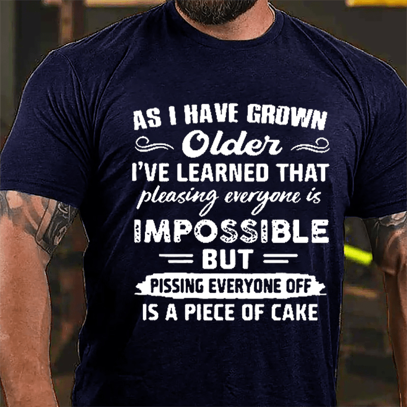 As I Have Grown Older I've Learned That Pleasing Everyone Is Impossible But Pissing Everyone Off Is A Piece Of Cake Cotton T-shirt