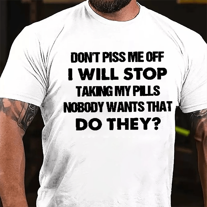 Don't Piss Me Off I Will Stop Taking My Pills Nobody Wants That Do They Cotton T-shirt