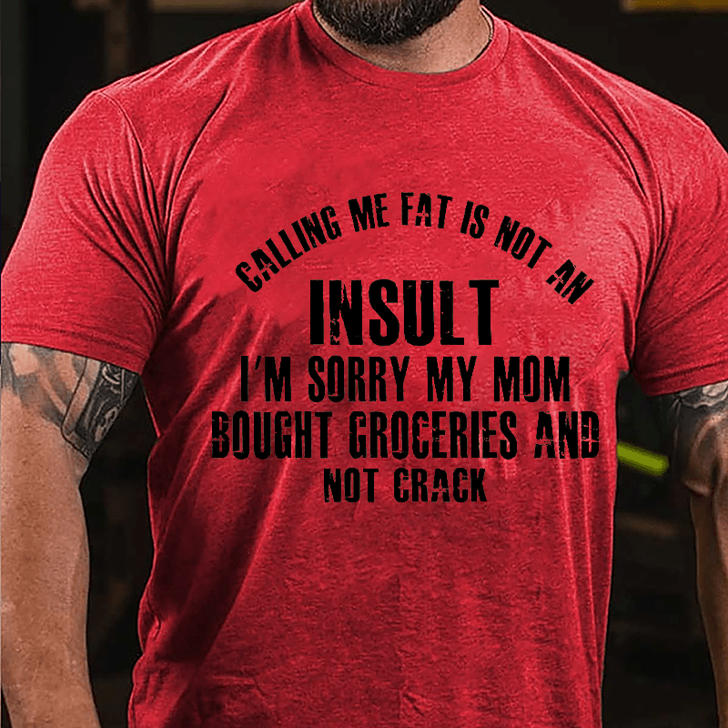 Calling Me Fat Is Not An Insult I'm Sorry My Mom Bought Groceries And Not Crack Cotton T-shirt