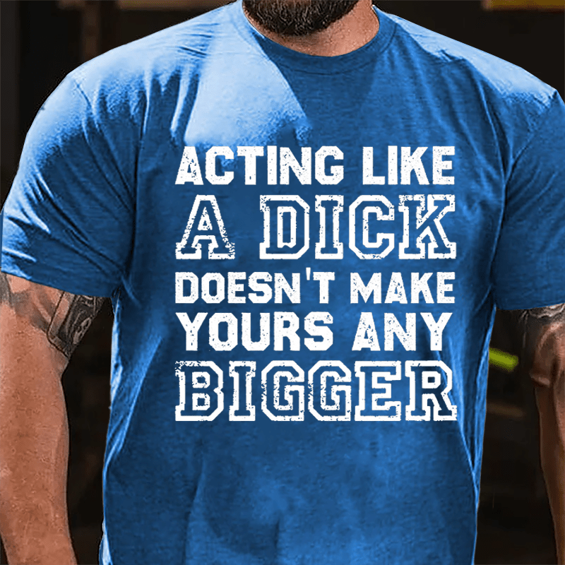 Acting Like A Dick Doesn't Make Yours Any Bigger Cotton T-shirt