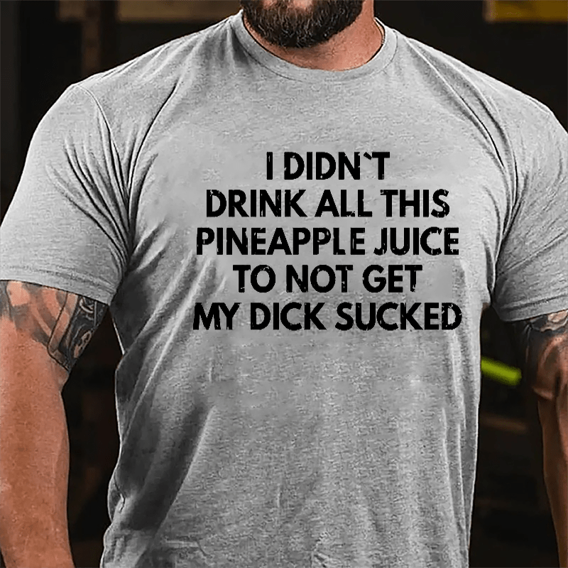 I Didn't Drink All This Pineapple Juice To Not Get My Dick Sucked Cotton T-shirt