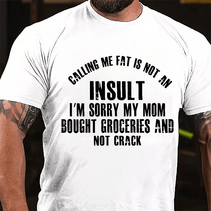 Calling Me Fat Is Not An Insult I'm Sorry My Mom Bought Groceries And Not Crack Cotton T-shirt