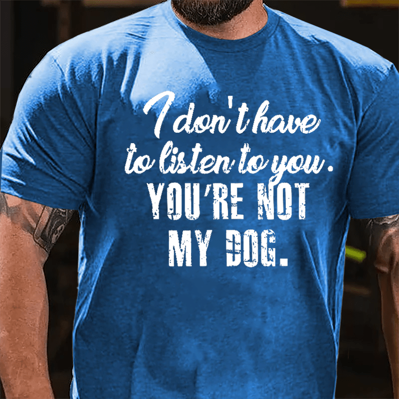 I Don't Have To Listen To You You're Not My Dog Cotton T-shirt