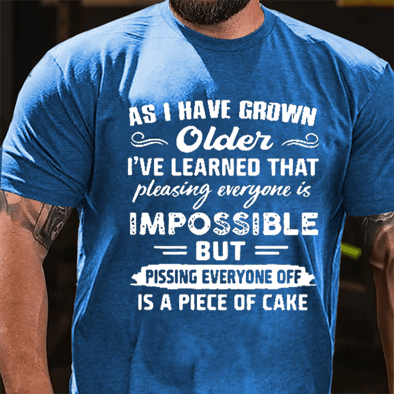 As I Have Grown Older I've Learned That Pleasing Everyone Is Impossible But Pissing Everyone Off Is A Piece Of Cake Cotton T-shirt